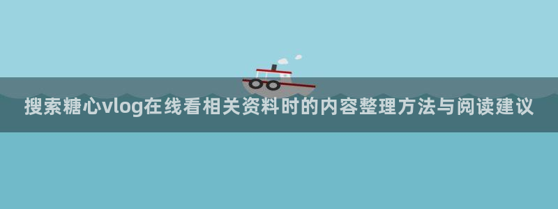 糖心免费版:搜索糖心vlog在线看相关资料时的内容整理方法与阅读建议