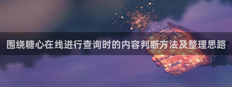 心糖vlog官网:围绕糖心在线进行查询时的内容判断方法及整理思路